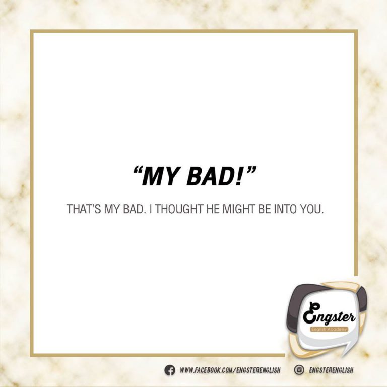 My bad! หรืออาจจะเคยเจอหลายๆ คำพูด เช่น my fault, my mistake จนไปถึงเวลาขอโทษที่เป็นทางการมากอย่างเช่น my apologies.  My bad! I thought he might be into you. ฉันพลาดเอง ชั้นคิดว่าเขาชอบคุณซะอีก