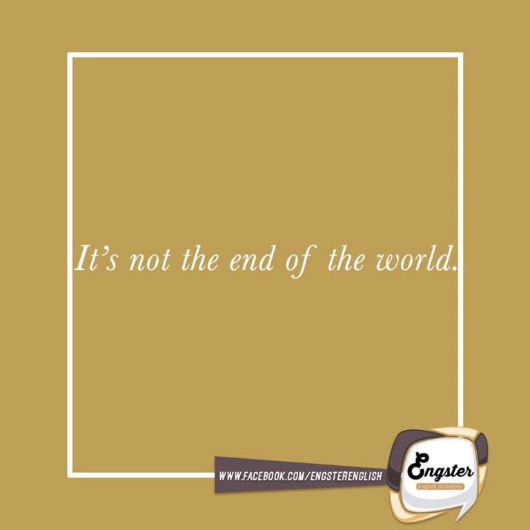 อันนี้เอาไว้ใช้พูดเวลาคนคนนั้นไปจมปลักกับสื่งเล็กๆ หรือสิ่งที่ผ่านมาแล้วว่า "It's not the end of the world, You will find a better boyfriend soon!"  โอ้ยยยย โลกมันไม่ได้มีแค่นี้ เดี๋ยวแกก็เจอแฟนใหม่ที่ดีกว่าเองหน่ะแหละ!