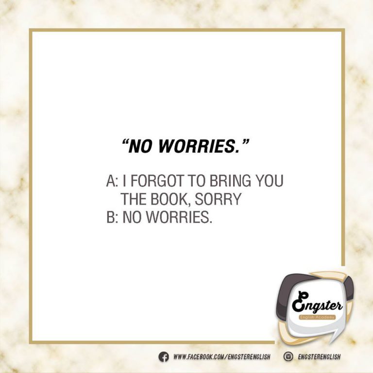 No worries. ไม่เป็นไร ไม่ได้คิดมากอะไร อันนี้อาจจะได้ยินว่า Don’t worry. หรือ Don’t worry about it. ได้เหมือนกันนะครับ