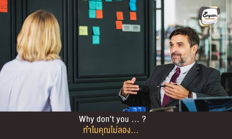 Why don’t you … (ex. talk to your boss)? ทำไมคุณไม่ลอง... . คำนี้ความหมายคือ ทำไมไม่ลองทำสิ่งนี้ ดูบ้างหล่ะ โดยวิธีใช้คือนำหน้าด้วยคำว่า why don’t you และตามด้วยสิ่งที่เราแนะนำให้เขาทำ ตามตัวอย่างด้านล่าง . Example: Why don’t you talk to your boss ความหมายจะประมาณว่า ทำไมคุณไม่ลองคุยหัวหน้าของคุณดูล่ะ