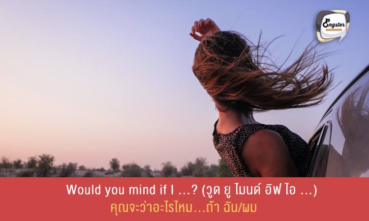 Would you mind if I …? (วูด ยู ไมนด์ อิฟ ไอ …) คุณจะว่าอะไรไหม…ถ้าฉัน . ประโยคนี้เป็นการขออนุญาต ใช้เมื่อเราจะทำอะไรแล้วอาจจะกระทบต่อคนอื่น โดยเราควรจะต้องขออนุญาตผู้อื่นกันก่อนเพื่อเป็นการให้เกียรติกันนะครับ . Example: It’s really hot in here. Would you mind if I opened the window? ที่ตรงนี้ร้อนมากๆเลย คุณจะว่าอะไรไหมถ้าฉันขอเปิดหน้าต่าง