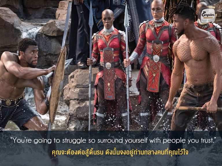 “You’re going to struggle so surround yourself with people you trust.” คุณจะต้องต่อสู้ดิ้นรน ดังนั้นจงอยู่ท่านกลางคนที่คุณไว้ใจ . การเป็นราชาไม่ใช่เรื่องที่ง่ายเลย อย่างที่เห็นทีชาล่าต้องต่อสู้มากมาย ทั้งในเรื่องสนามรบและการเมือง แต่ส่วนหนึ่งที่ทำให้เขาเป็นผู้ชนะได้นั้น เพราะว่าเขามีเพื่อน ครอบครัว และคนรัก คอยสนับสนุนเขาอยู่