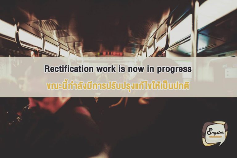 Rectification work is now in progress . ขณะนี้กำลังมีการปรับปรุงแก้ไขให้เป็นปกติ . เมื่อเสียก็ต้องซ่อมครับ อุ่นใจมาหน่อยถ้าได้ยินคำนี้ อย่างน้อยก็รู้แล้วนะครับว่ากำลังมีการเร่งแก้ไขให้อย่างด่วนครับ