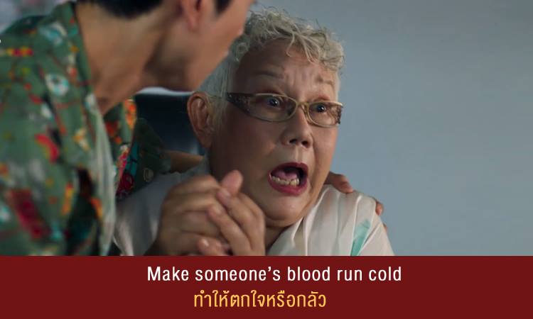 Make someone’s blood run cold (ทำให้เลือดเย็น) = ทำให้ตกใจหรือกลัว . Example: The terrible story in front of me makes my blood run cold. เรื่องน่ากลัวที่อยู่ตรงข้างหน้าทำให้ฉันกลัว
