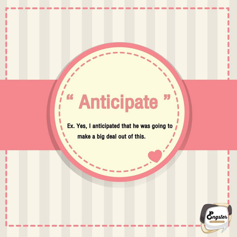 Anticipate หมายความว่า คาดหวัง ว่าสิ่งใดสิ่งหนึ่งจะเกิดขึ้น นอกจากนั้น anticipate ยังหมายถึง ตั้งตารอเพราะคาดหวังไว้ว่าสิ่งใดสิ่งหนึ่งจะเกิดขึ้น และดำเนินการเพื่อเตรียมพร้อมกับเหตุการณ์ไม่ดีที่คาดหวังไว้ว่าจะเกิดขึ้นด้วย Yes, I anticipated that he was going to make a big deal out of this. ก็นั่นน่ะสิ ฉันก็นึกอยู่แล้วว่าเขาต้องทำให้มันกลายเป็นเรื่องใหญ่