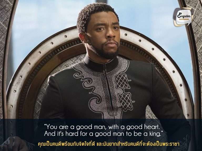 “You are a good man, with a good heart. And it's hard for a good man to be a king.” คุณเป็นคนดีพร้อมกับจิตใจที่ดี และมันยากสำหรับคนดีที่จะต้องเป็นพระราชา . ประโยคนี้พูดโดยทีชาก้าพ่อของทีชาล่านั่นเอง เปรียบเทียบให้เห็นสถานการณ์ของโลกในปัจจุบัน ถือว่าเป็นบททดสอบที่ยิ่งใหญ่ของทีชาล่า ที่จะสามารถเป็นทั้งสองอย่างได้ในเวลาเดียวกัน