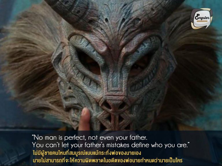 “No man is perfect, not even your father. You can’t let your father’s mistakes define who you are.” ไม่มีผู้ชายคนไหนที่สมบูรณ์แบบแม้กระทั่งพ่อของนายเอง นายไม่สามารถที่จะให้ความผิดพลาดในอดีตของพ่อนายกำหนดว่านายเป็นใคร . ประโยคนี้พูดโดยพ่อของ Killmonger ซึ่งได้โผล่มาเตือนสติลูกชายของตัวเอง ที่พยายามบอกลูกชายของเค้าให้ลืมปมในอดีตที่เลวร้ายทิ้งไปให้หมด แล้วเริ่มต้นใหม่กันดีกว่า
