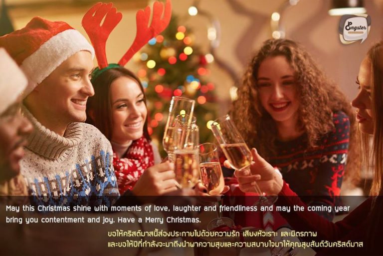 May this Christmas shine with moments of love, laughter and friendliness and may the coming year bring you contentment and joy. Have a Merry Christmas. . ขอให้คริสต์มาสนี้ส่องประกายไปด้วยความรัก เสียงหัวเราะ และมิตรภาพ และขอให้ปีที่กำลังจะมาถึง นำพาความสุขและความสบายใจมาให้คุณ สุขสันต์วันคริสต์มาส