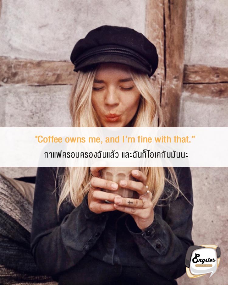 "Coffee owns me, and I'm fine with that." . กาแฟครอบครองฉันแล้ว และฉันก็โอเคกับมันนะ . จะทำไงได้ล่ะ ชีวิตนี้ตกเป็นทาสกาแฟไปซะแล้ว แต่มันก็ดีอยู่นะ