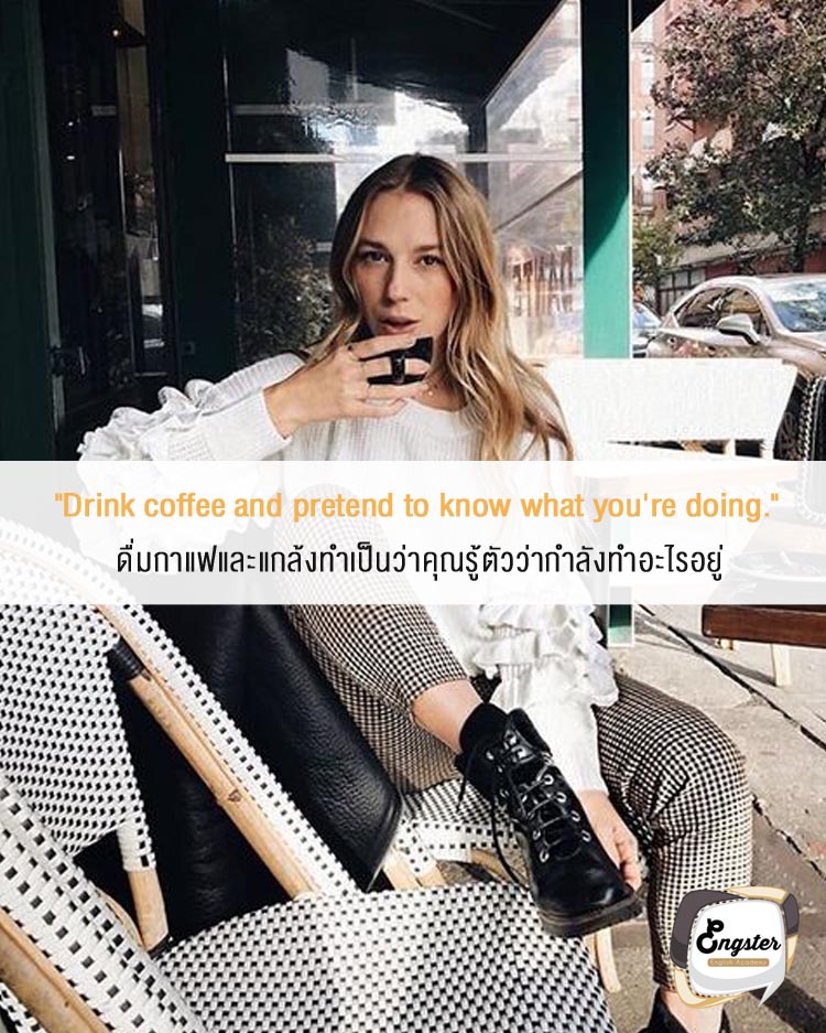 "Drink coffee and pretend to know what you're doing." . ดื่มกาแฟและแกล้งทำเป็นว่าคุณรู้ตัวว่ากำลังทำอะไรอยู่ . จริงๆเราดื่มกาแฟเพื่อที่ต้องการจะลิ้มรส และสัมผัสกับกลิ่นของกาแฟแค่นั้นเอง ไม่ได้ตั้งใจมานั่งทำงานหรอกนะ