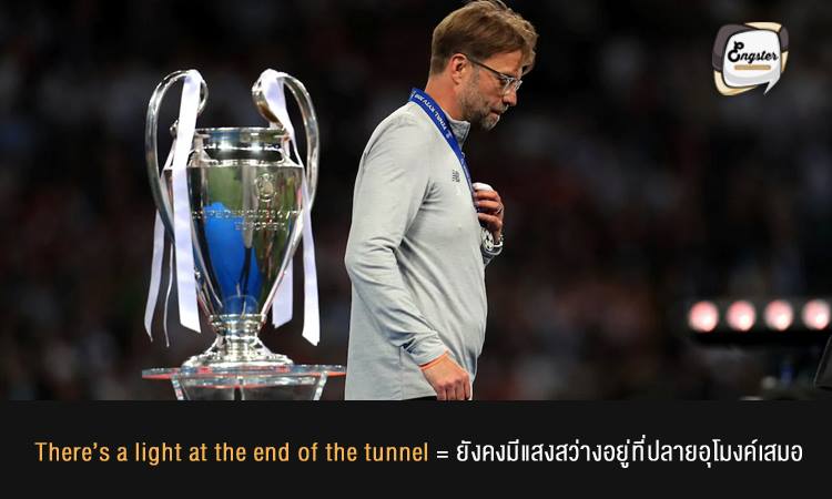 There’s a light at the end of the tunnel = มีแสงสว่างอยู่ที่ปลายอุโมงค์เสมอ . ความหวังไม่เคยหมดไป จงอยู่ด้วยคามหวังกันครับ และซักวันหนึ่งเราจะเจอแสงสว่างนั้นแน่นอน