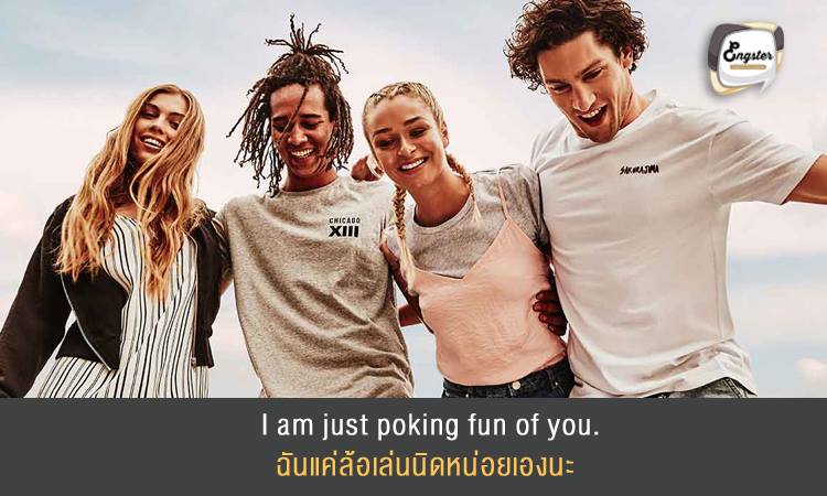 I’m just poking fun of you. ฉันแค่ล้อเล่นนิดหน่อยเองนะ