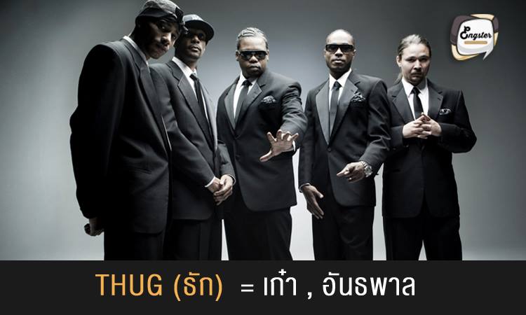 Thug – เก๋า, อันธพาล . เพื่อนๆอาจจะเห็นหรือได้ยินคำวา Thug life กันมาบ้าง โดยถือว่าเป็น meme ที่แพร่หลายในโลก social โดยความหมายของมันนั้นคือ วิถีชิวิตแบบอันธพาล นั่นเอง แต่ใน meme ที่นำมาล้อๆกันนั้น มักใช้ในการล้อเลียนเวลาที่คนทำอะไรแบบเก๋าๆ ฮาๆ นั่นเอง ส่วนคำว่า Thug เฉยๆก็แปลว่าอันธพาล ครับ