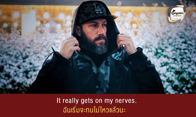 It really gets on my nerves. ฉันเริ่มจะทนไม่ไหวแล้วนะ