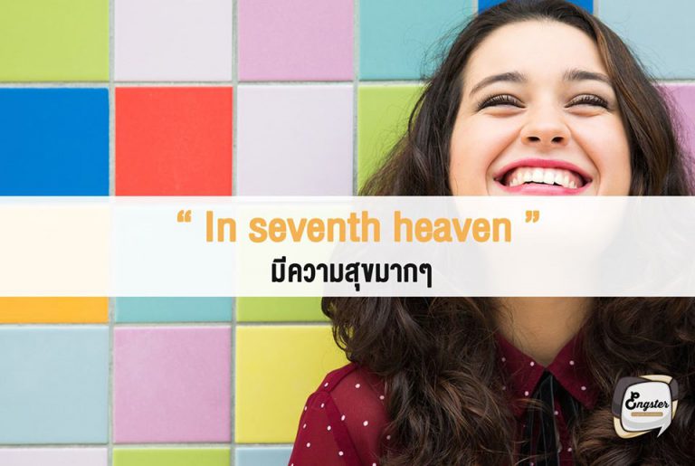 In seventh heaven – มีความสุขมากๆ . คำนี้แปลตรงๆก็คือเหมือนอยู่ในสวรรค์ชั้น 7 นั่นแหละครับ คือมีความสุขมากๆเลยเทียบกับการได้ขึ้นไปอยู่บนสวรรค์เลยแหละ แหม่ แต่ถ้าเราแปลเป็นไทยเวลาพูดก็จะแปลกๆหน่อยเพราะเวลาพูดถึงการมีความสุขแบบสวรรค์ชั้นเจ็ดแล้ว เรามักจะนึกถึงเรื่องอื่นๆกันแทนน่ะสิ . Ex. She was in seventh heaven when they praised her cooking. เธอมีความสุขมากๆเลย เมื่อมีคนชมว่าเธอทำอาหารเก่ง