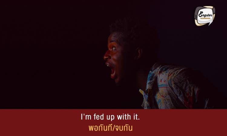 I'm fed up with it. พอกันที/จบกัน
