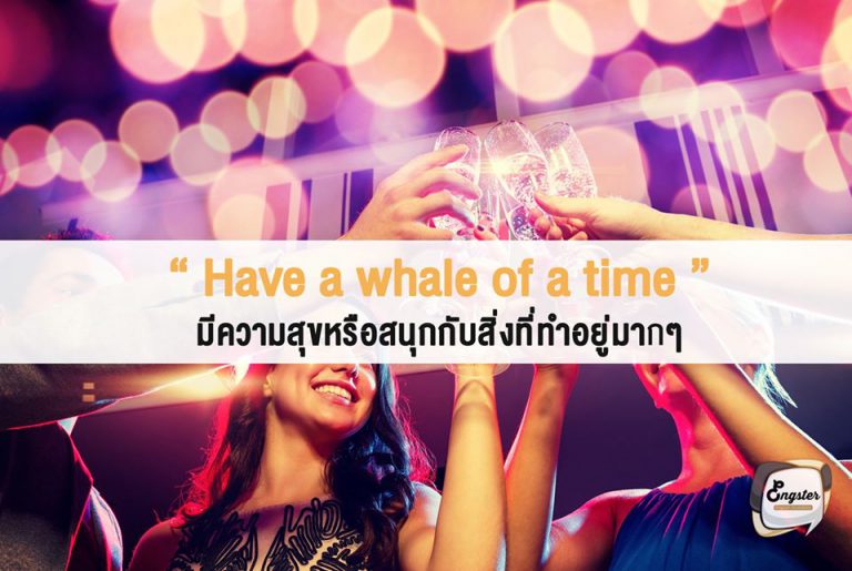 Have a whale of a time – มีความสุขหรือสนุกกับสิ่งที่ทำอยู่มากๆ . สำนวนนี้ไม่ได้แปลว่า กำลังมีช่วงเวลาเหมือนปลาวาฬนะครับ อย่าพึ่งเข้าใจผิดกัน ไม่งั้นนี่นอนอืดๆเป็นวาฬนี่แย่เลยนะ แต่คำนี้นั้นหมายความว่ามีช่วงเวลาที่สนุกสนานหรือมีความสุขจากสิ่งที่ทำอยู่ . Ex. We were having a whale of a time dancing and drinking. พวกเรากำลังแฮปปี้กับช่วงเวลานี้มากๆเลย ทั้งเต้นและดื่ม