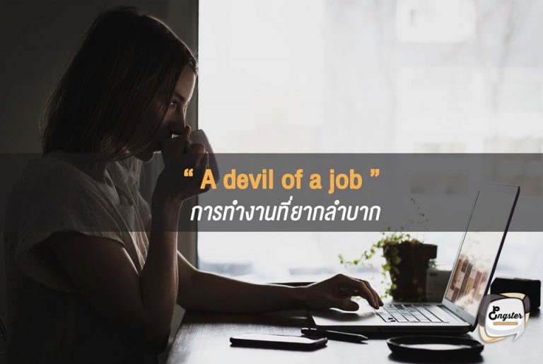 A devil of a job = การทำงานที่ยากลำบาก . คำนี้เป็นคำที่ใช้พูดถึงเวลาที่เราต้องทำงานที่ยากลำบากมากๆ หรืองานที่เวลามันบีบคั้นสุดๆ ยากอย่างกับงานของปีศาจเลยทีเดียว . I'm having a devil of a job getting this job done tonight. ฉันมีงานหนักมากที่จะต้องทำงานนี้เสร็จในคืนนี้ให้ได้