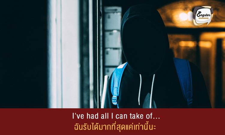I've had all I can take of... ฉันรับได้มากที่สุดแค่เท่านี้นะ