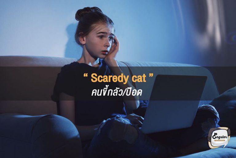 Scaredy cat = คนขี้กลัว/ป๊อด . คำว่า scaredy ก็มาจาก scared นะครับ แปลว่ากลัวนั่นเอง โดย scaredy cat นี่ก็เป็นแสลงใช้เรียกคนที่ขี้กลัว ที่แบบกลัวแบบไม่มีเหตุผลนั่นเองครับ ซึ่งหลายๆครั้งคำนี้ก็มักจะใช้กับเด็กครับ . Don’t be such a scaredy cat, go down into the basement by yourself. อย่าเป็นพวกป๊อดสิ ลงไปข้างล่างคนเดียวเลยนะ
