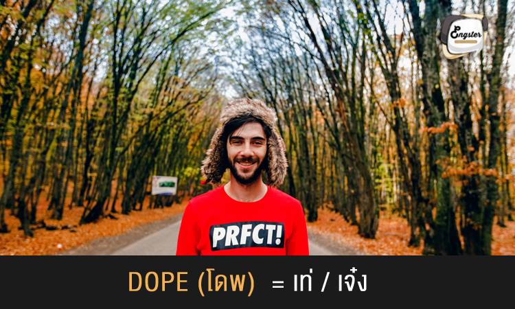 Dope = เท่, เจ๋ง . คำนี้สามารถแปลตรงตัวได้ว่า ของมึนเมาหรือยาเสพติด, มึนงง, โง่ แต่อีกความหมายหนึ่งนั้นในแสลงจะตรงกันข้ามกัน จะหมายถึงในทางที่ดี แบบว่า เจ๋งสุดๆ เท่โคตรๆ แบบ So dope กันไปเลย
