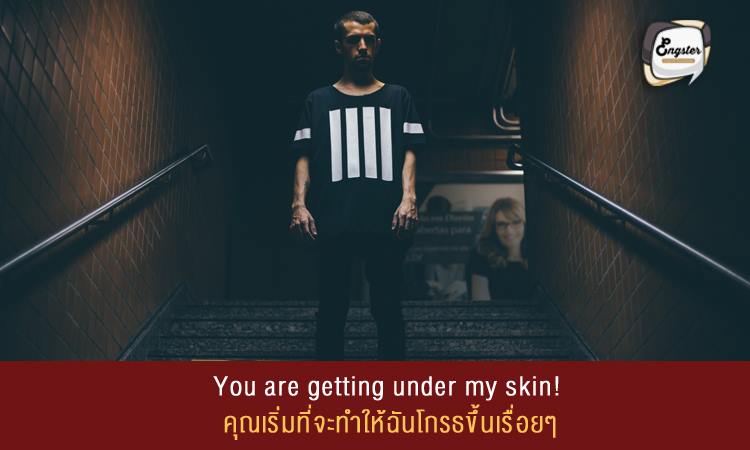 You are getting under my skin! คุณเริ่มที่จะทำให้ฉันโกรธขึ้นเรื่อยๆ