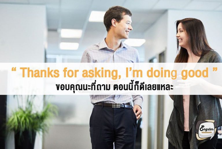 Thanks for asking, I’m doing good. = ขอบคุณนะที่ถาม ตอนนี้ก็ดีเลยแหละ . ประโยคนี้เรามีการตอบคำถามคล้ายๆนางงามเลยนะครับ Thanks for asking อารมณ์แบบขอบคุณสำหรับคำถามค่ะ ฮ่าๆ แล้วเราก็ตอบว่าเรารู้สึกอย่างไรเช่นรู้สึกดีก็บอกได้ว่า I’m doing good. หรือ I’m doing well. ก็ได้ครับผม