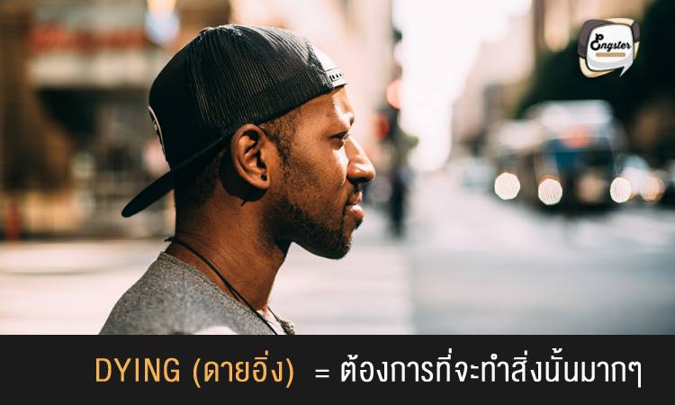 Dying = ต้องการที่จะทำสิ่งนั้นมากๆ . คำว่า Dying นั้นไม่ได้แปลว่ากำลังจะตาย แต่อย่างใด แต่ในแสลงหมายถึง การที่เราอยากจะทำสิ่งๆใดสิ่งหนึ่งมากๆ จนใจแทบจะขาด เช่น I’m dying to see you ฉันอยากเจอคุณจนใจจะขาด เป็นต้นครับ