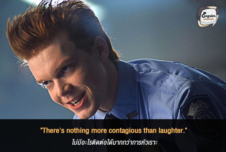 "There's nothing more contagious than laughter." ไม่มีอะไรติดต่อได้มากกว่าการหัวเราะ - Cameron Monaghan (Jerome Valeska – Gotham) โจ๊กเกอร์เวอร์ชั่นนี้มาจากซีรีย์ Gotham ซึ่งบางคนอาจจะไม่รู้จักเขาเท่าไหร่ แต่ถ้ามีโอกาสลองไปหามาดูกันนะครับ แล้วจะพบว่า คาเมรอน โมนาแฮน เล่นได้ดี และเข้าถึงบทบาทมากๆ ถือว่าเป็นอีกหนึ่งโจ๊กเกอร์คนโปรดของผมเลยครับ โดยประโยคนี้ที่เขาพูดนั้นเรียบง่าย แต่แฝงความหมายได้ดี พอพูดเสร็จเขาก็หัวเราะอีก ดูแล้วอินสุดๆครับ