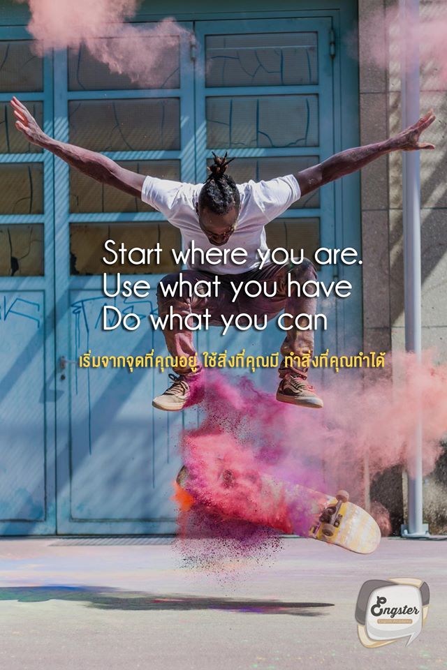 Start where you are. Use what you have. Do what you can. . เริ่มจากจุดที่คุณอยู่ ใช้สิ่งที่คุณมี ทำสิ่งที่คุณทำได้