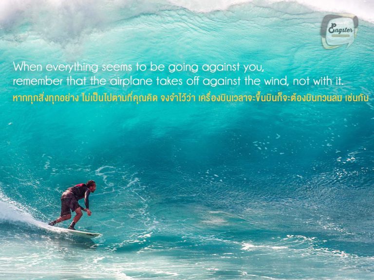 When everything seems to be going against you, remember that the airplane takes off against the wind, not with it. . หากทุกสิ่งทุกอย่าง ไม่เป็นไปตามที่คุณคิด จงจำไว้ว่า เครื่องบินเวลาจะขึ้นบินก็จะต้องบินทวนลม เช่นกัน