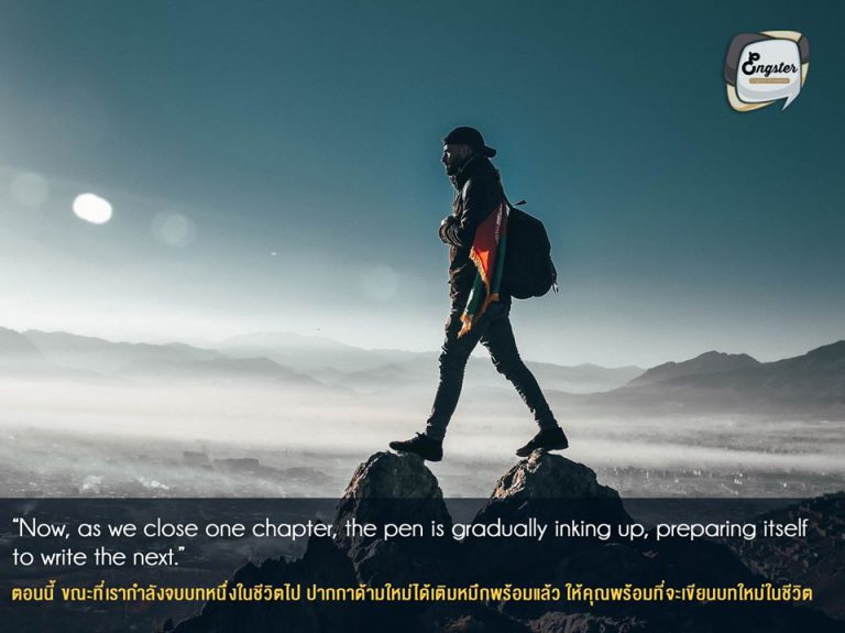 Now, as we close one chapter, the pen is gradually inking up, preparing itself to write the next. . ตอนนี้ ขณะที่เรากำลังจบบทหนึ่งในชีวิตไป ปากกาด้ามใหม่ได้เติมหมึกพร้อมแล้ว ให้คุณพร้อมที่จะเขียนบทใหม่ในชีวิต