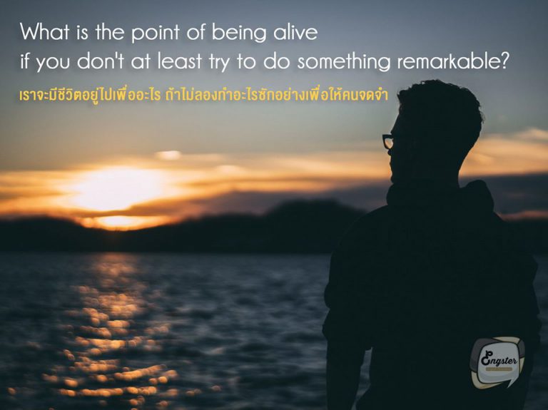 What is the point of being alive if you don't at least try to do something remarkable? . เราจะมีชีวิตอยู่ไปเพื่ออะไร ถ้าไม่ลองทำอะไรซักอย่างเพื่อให้คนจดจำ