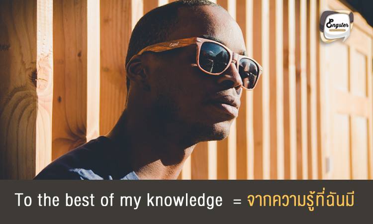 To the best of my knowledge = จากความรู้ที่ฉันมี ประโยคนี้ถือว่าเป็นประโยคที่ดีและใช้เวลาเป็นทางการได้ โดยได้ออกตัวถึงสิ่งที่คุณคิดว่าถูกต้องแล้ว แต่บางทีคุณเองอาจยังมีส่วนที่รู้ไม่หมดและอาจให้มันผิดก็เป็นได้ ก็เลยบอกเผื่อไว้ Example: “To the best of my knowledge, Manchester united is the biggest football club in England” จากความรู้ที่ฉันมีนะ ทีมแมนเชสเตอร์ยูไนเต็ดคือทีมที่ยิ่งใหญ่ที่สุดในประเทศอังกฤษ