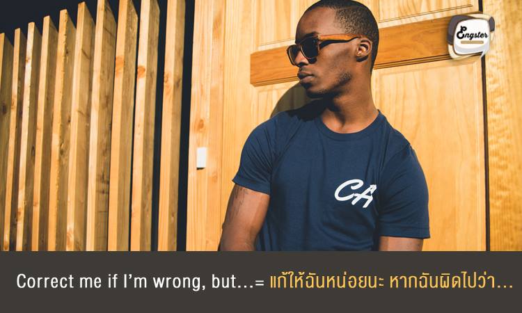 Correct me if I’m wrong, but… = แก้ให้ฉันหน่อยนะ หากฉันผิดไปว่า... ประโยคนี้ก็ใช้เมื่อตอนที่เราคิดว่าค่อนข้างมั่นใจสิ่งที่พูดไปแล้วเช่นกันครับ แต่ก็ยังมีโอกาสที่จะผิดได้เล็กน้อย โดยหลังจบประโยคจะต่อด้วยคำถามที่เราคิดว่าใช่ครับ Example: Excuse me, correct me if I'm wrong but this book belongs to David. ขอโทษทีนะ ถ้าผิดก็บอกฉันหน่อยนะ แต่ฉันคิดว่าหนังสือเล่มนี้เป็นของเดวิด