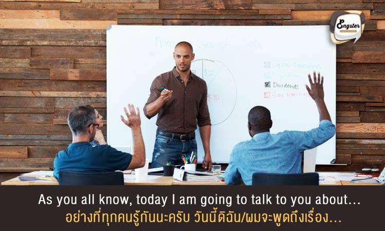 As you all know, today I am going to talk to you about… อย่างที่ทุกคนรู้กันนะครับ วันนี้ดิฉัน/ผมจะพูดถึงเรื่อง…