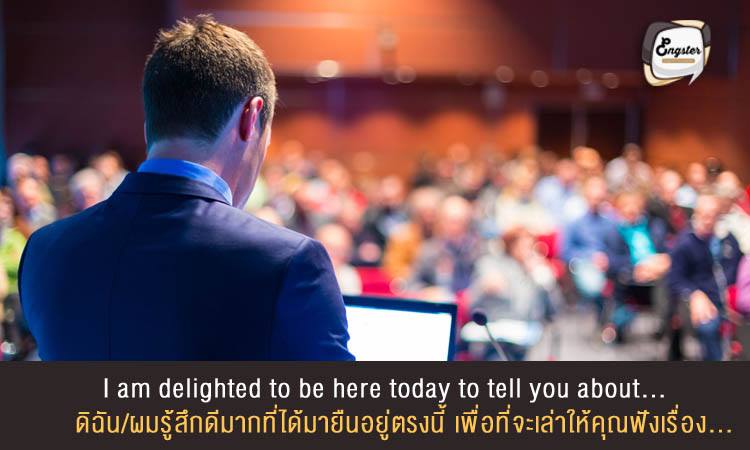 I am delighted to be here today to tell you about… ดิฉัน/ผมรู้สึกดีมากที่ได้มายืนอยู่ตรงนี้ เพื่อที่จะเล่าให้คุณฟังเรื่อง...