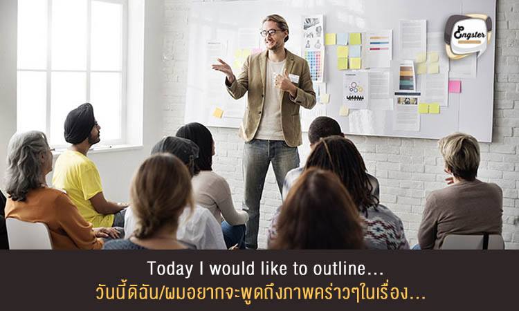 Today I would like to outline… วันนี้ดิฉัน/ผมอยากจะพูดถึงภาพคร่าวๆในเรื่อง...