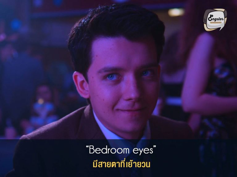 bedroom eyes = มีสายตาที่เย้ายวน . bedroom eyes ก็คือ สายตาที่เชิญชวนให้มาขึ้นเตียง แบบอารมณ์ว่ามองตาคนไหนแล้วก็เหมือนเชื้อเชิญให้บรรเลงเพลงรักด้วยกัน แอดมินแนะนำว่าอย่าไปหลงมองตาใครนานๆนะครับ เดี๋ยวจะเผลอตัวเผลอใจไม่รู้ตัว . Ex. I can tell by your bedroom eyes that you want to go home with me. . ฉันรู้ได้เลยจากสายตาที่เย้ายวนของคุณว่าคุณน่ะอยากกลับบ้านกับฉัน