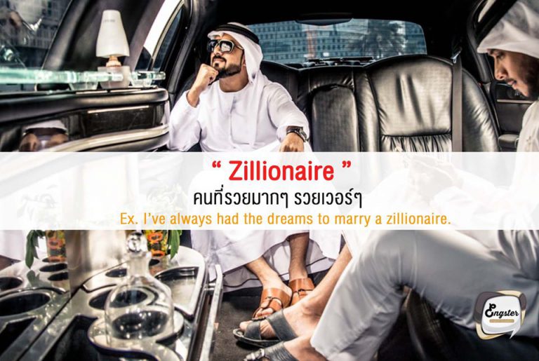 Zillionaire = คนที่รวยเกิ๊นนนนน  คนที่รวยมากๆๆๆ คำนี้เป็นคำที่ถูกเอามาล้อเลียนจาก millionaire และ billionaire คือทั้งสองอย่างยังพอวัดคร่าวๆได้ว่ามีหลักล้านหรือเป็นหลักพันล้าน แต่ถ้ารวยกว่านั้นละจะเรียกว่าอะไรดี ก็เรียก Zillionaire ไปซะเลย!  Ex. I’ve always had the dreams to marry a zillionaire. ฉันมีความฝันที่จะได้แต่งงานกับอภิมหาเศรษฐีอยู่ตลอดเวลานั่นแหละ