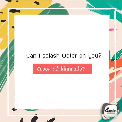 Can I splash water on you? ประโยคนี้ไว้ใช้ในการที่จะไปขอเล่นน้ำหรือสาดน้ำใส่คนอื่นนะครับ หรือว่าหากสุภาพกว่านี้ก็จะเป็น Do you mind if I splash water on you? ก็จะดูผู้ดีไปอีกกก