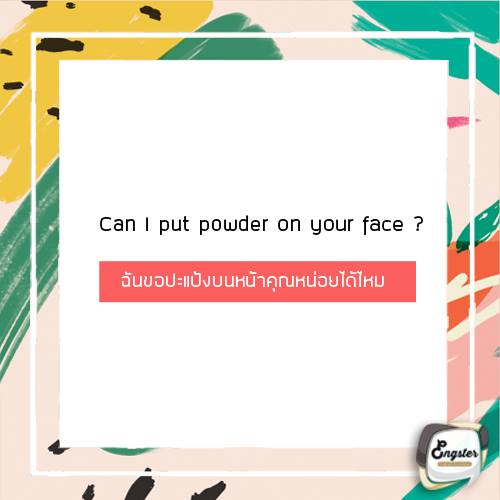 Can I put powder on your face? เหมือนกับการขอสาดน้ำครับแต่อันนี้เป็นการขอปะแป้ง ถ้าอยากจะให้ดูสุภาพเพิ่มขึ้นก็ใช้ Do you mind if I … ได้เหมือนกันครับ อารมณ์ก็จะแบบว่าผม/ฉันบนหน้าคุณหน่อยได้ไหมคะ/ครับ