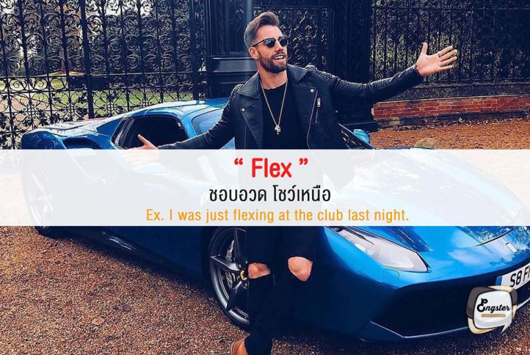 Flex = พวกชอบอวด  คำๆนี้ใช้พูดถึงพวกคนที่ชอบอวด เช่นอวดหุ่น อวดรวย อวดไลฟ์สไตล์ อวดของ เพื่อที่จะได้โชว์เหนือกว่าคนอื่น จริงๆคำแสลงนี้เมื่อก่อนจะใช้กันหมายถึงการเบ่งกล้าม แต่ตอนนี้จะเน้นไปทางการอวดรวยซะส่วนใหญ่  Ex. I was just flexing at the club last night. เมื่อคืนนี้ฉันโชว์เหนือในคลับว่ะ