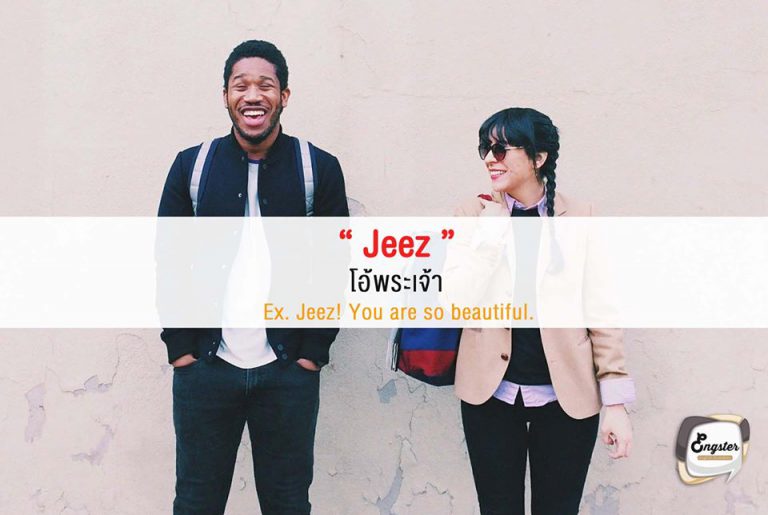 Jeez = โอ้พระเจ้า  คำนี้ความหมายเดียวกับ Oh my god ที่พวกเรารู้จักกันดี โดยคำว่า Jeez นั้นก็มาจาก Jesus หรือพระเยซูนั่นเอง โดยสามารถใช้ได้หลายสถานการณ์ทั้งตกใจ กลัว หรือตื่นเต้น เรียกได้ว่าได้ยินกันติดหูเลยครับ  Ex. Jeez! You are so beautiful. โอ้พระเจ้า เธอสวยเหลือเกิน