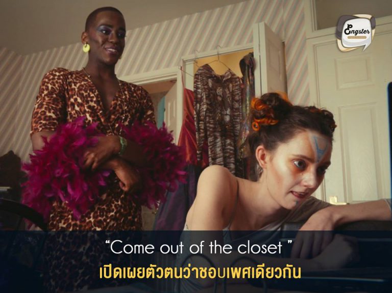 come out of the closet = เปิดเผยตัวตนว่าชอบเพศเดียวกัน . ถ้าแปลตรงๆก็คือการออกมาจากตู้เสื้อผ้า ซึ่งในแสลงก็คือการเปิดเผยตัวตนที่แท้จริง ว่าที่จริงแล้ว เราเป็นคนที่ชอบเพศเดียวกัน ส่วนใหญ่คำนี้จะใช้กับการบอกว่าเป็นเกย์นี่เอง โลกสมัยนี้เปลี่ยนไปแล้ว ใครพร้อมก็เปิดตู้เสื้อผ้าของคุณได้เลยครับ . Ex. New came out of the closet and introduced his boyfriend to everyone. . นิวเปิดตัวว่าเป็นเกย์และแนะนำแฟนหนุ่มของเขาให้ทุกคนรู้จัก