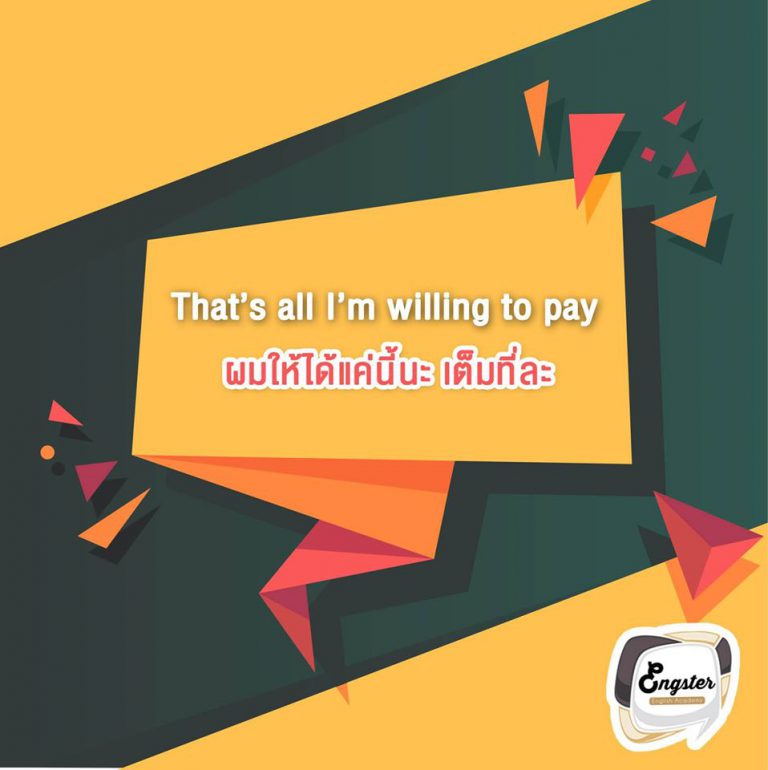 That’s all I’m willing to pay – ผมให้ได้แค่นี้นะ เต็มที่ละ . อันนี้ก็เป็นประโยคที่บอกจุดยืนของเราชัดเจนคือ เราจ่ายได้เต็มที่แค่นี้แหละ คุณขายได้รึเปล่า ถ้าไม่ได้ก็บายยย