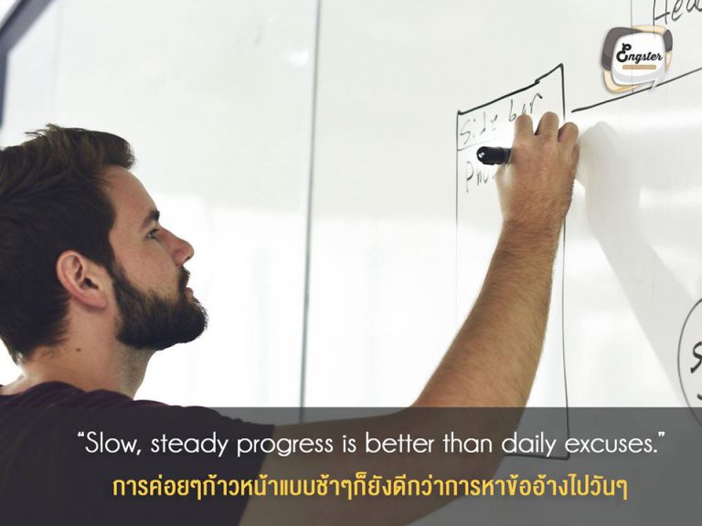“Slow, steady progress is better than daily excuses.” Robin Sharma . การค่อยๆก้าวหน้าแบบช้าๆก็ยังดีกว่าการหาข้ออ้างไปวันๆ . ทุกวันนี้เรามีข้ออ้างเยอะแยะมากมายครับที่ทำให้เราไม่กล้าพูดภาอังกฤษ อายฝรั่ง กลัวพูดผิด ฟังไม่เข้าใจ และอื่นๆอีกมากมายครับ ซึ่งถือว่าเป็นเรืองปกติ แต่ถ้าเราอยากที่จะเปลี่ยนแปลงตัวเอง อยากพูดได้จริงๆ เราต้องเริ่มต้นครับ ตัดข้ออ้างที่คิดไว้ทั้งหมดและลองทำ ค่อยๆเรียนรู้ จะช้าจะเร็วไม่สำคัญ สำคัญแค่ไม่หยุดและล้มเลิกกลางทางเท่านั้นครับ เป้าหมายอยู่ไม่ไกลหรอกครับถ้าก้าวไปเรื่อยๆเดี๋ยวก็ถึงแน่นอนครับ