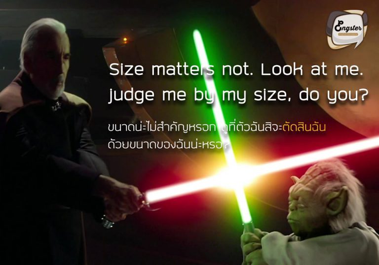 “Size matters not. Look at me. Judge me by my size, do you?” — Yoda “ขนาดน่ะไม่สำคัญหรอก ดูที่ตัวฉันสิจะตัดสินฉันด้วยขนาดของฉันน่ะหรอ?” – โยดา . เรื่องของขนาดน่ะ ไม่สำคัญหรอก อยู่ที่ใจล้วนๆ ไม่ว่าจะทำงานเล็กหรืองานใหญ่ บอกเลยใจต้องมาก่อน อย่างท่าน ปรมจารย์โยดาก็ตัวเล็กนิดเดียว แต่เป็นถึงอาจารย์ของเจไดได้ ถึงตัวเล็กแต่ใจไม่เล็กนะครับ!!!