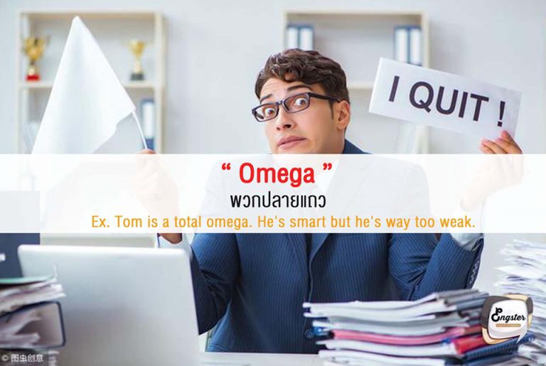 Omega “ปลายแถว”  คำนี้ก็มาจากภาษากรีกอีกเช่นกัน โดย Omega คือพยัญชนะตัวสุดท้าย จึงเปรียบได้ว่านี่คือพวกรั้งท้าย หรือพวกที่อยู่ปลายแถวนั่นเอง  Ex. Tom is a total omega. He's smart and nice but he's way too weak. ทอมคือพวกปลายแถวที่แท้จริง เขาฉลาดและนิสัยดีนะ แต่อ่อนแอเกินไป