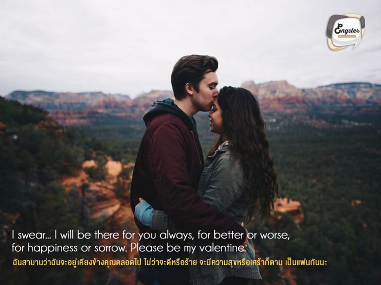 I swear... I will be there for you always, for better or worse, for happiness or sorrow. Please be my valentine. ฉันสาบานว่าฉันจะอยู่เคียงข้างคุณตลอดไป ไม่ว่าจะดีหรือร้าย จะมีความสุขหรือเศร้าก็ตาม เป็นแฟนกันนะ
